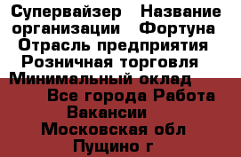 Супервайзер › Название организации ­ Фортуна › Отрасль предприятия ­ Розничная торговля › Минимальный оклад ­ 19 000 - Все города Работа » Вакансии   . Московская обл.,Пущино г.